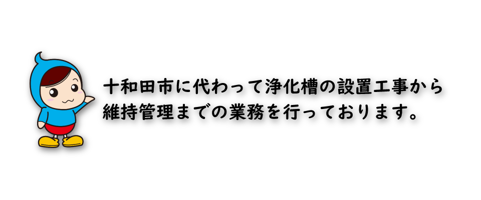 十和田市に代わって浄化槽の設置工事から維持管理までの業務を行っております。
